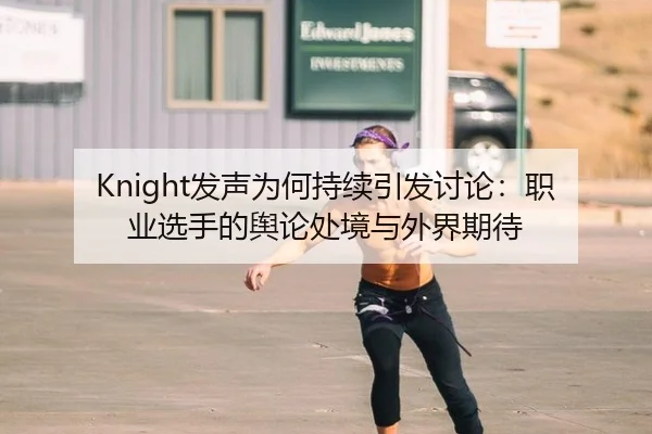 Knight发声为何持续引发讨论：职业选手的舆论处境与外界期待