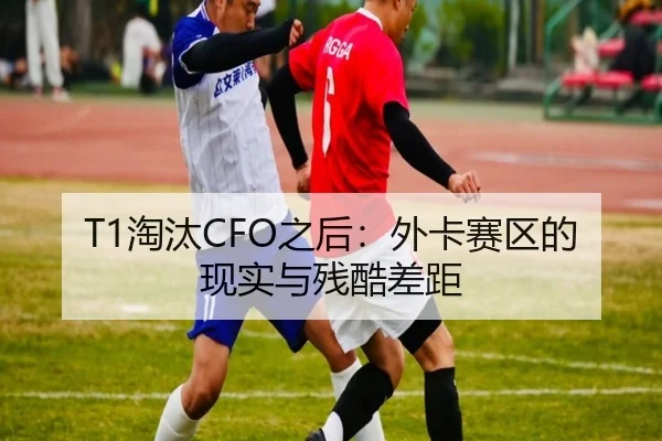 T1淘汰CFO之后：外卡赛区的现实与残酷差距